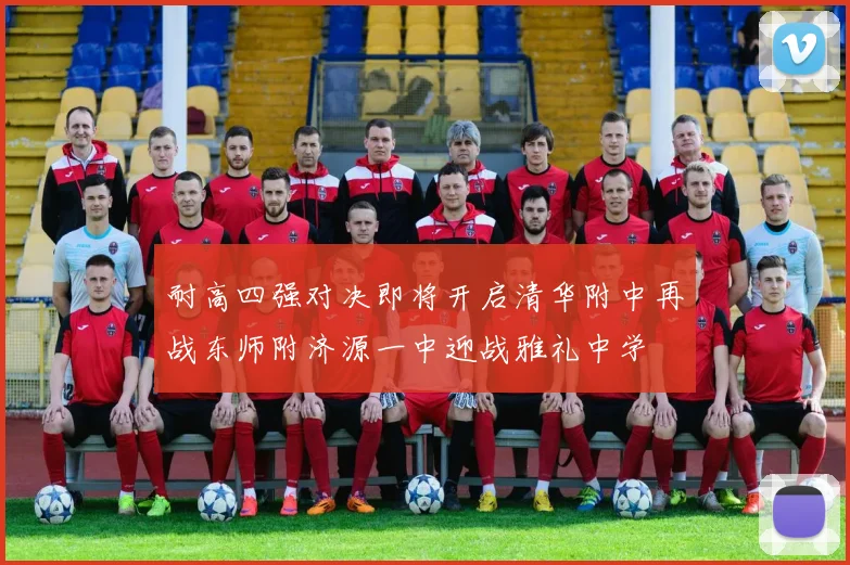 耐高四强对决即将开启清华附中再战东师附济源一中迎战雅礼中学