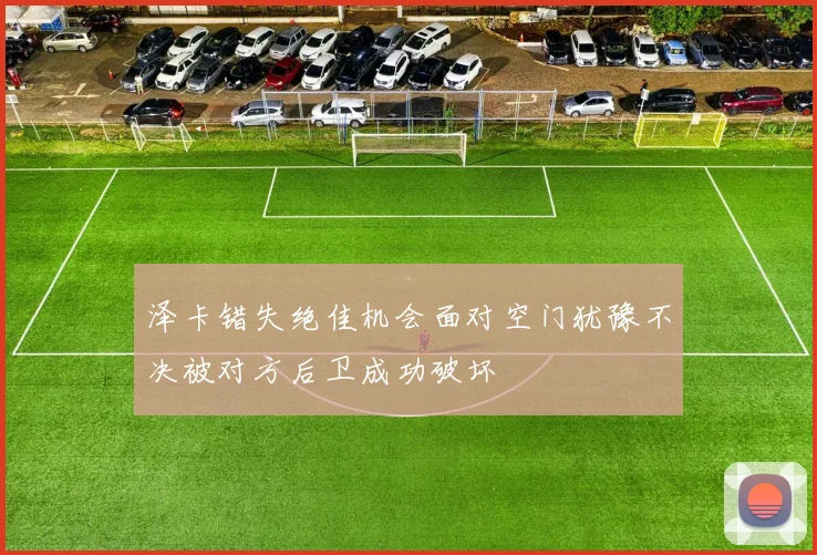 泽卡错失绝佳机会面对空门犹豫不决被对方后卫成功破坏