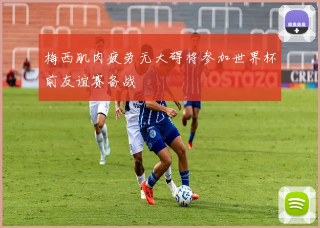 梅西肌肉疲劳无大碍将参加世界杯前友谊赛备战