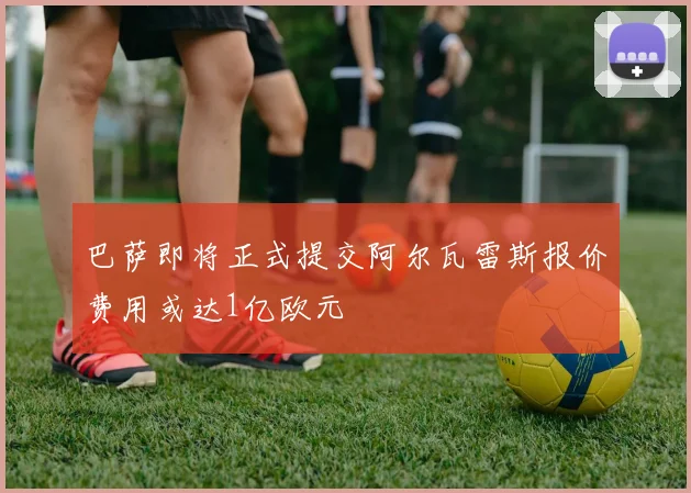 巴萨即将正式提交阿尔瓦雷斯报价费用或达1亿欧元