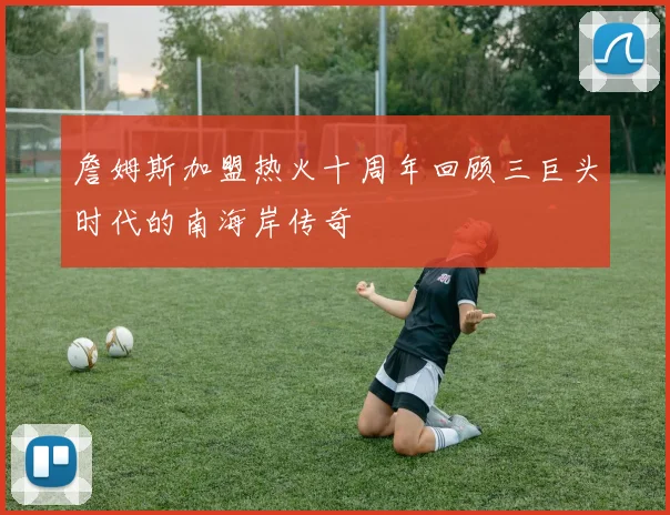 詹姆斯加盟热火十周年回顾三巨头时代的南海岸传奇