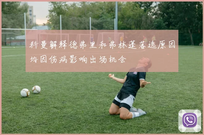 科曼解释德弗里和弗林蓬落选原因均因伤病影响出场机会