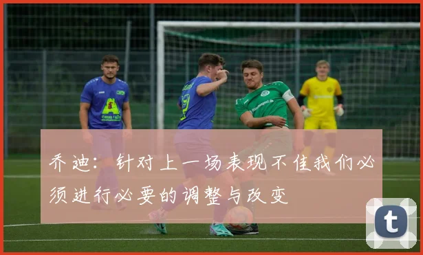 乔迪：针对上一场表现不佳我们必须进行必要的调整与改变