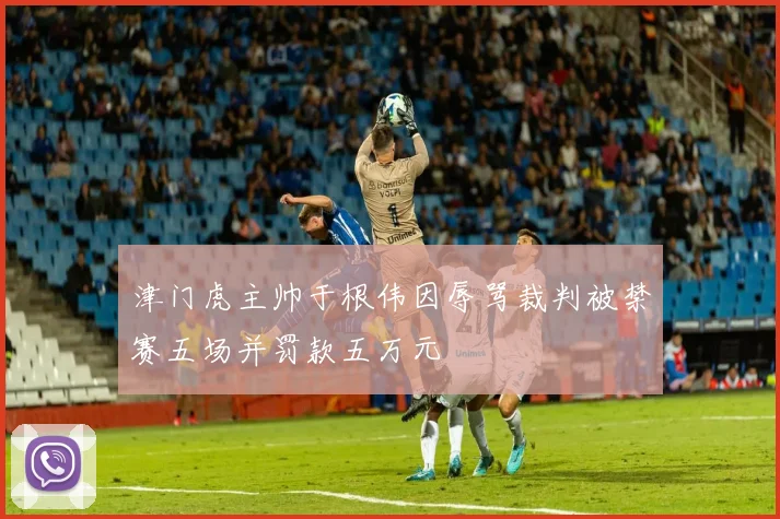 津门虎主帅于根伟因辱骂裁判被禁赛五场并罚款五万元