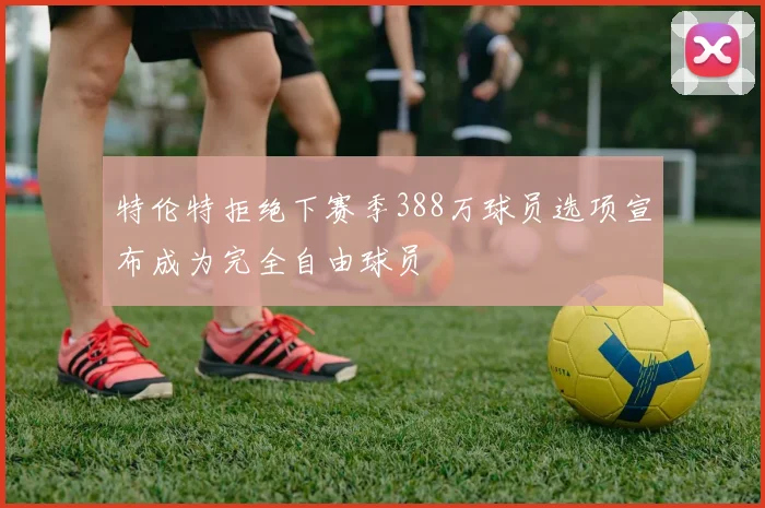 特伦特拒绝下赛季388万球员选项宣布成为完全自由球员