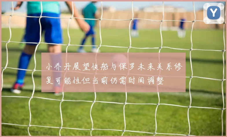 小乔丹展望快船与保罗未来关系修复可能性但当前仍需时间调整