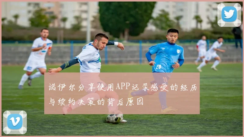 诺伊尔分享使用APP记录感受的经历与续约决策的背后原因