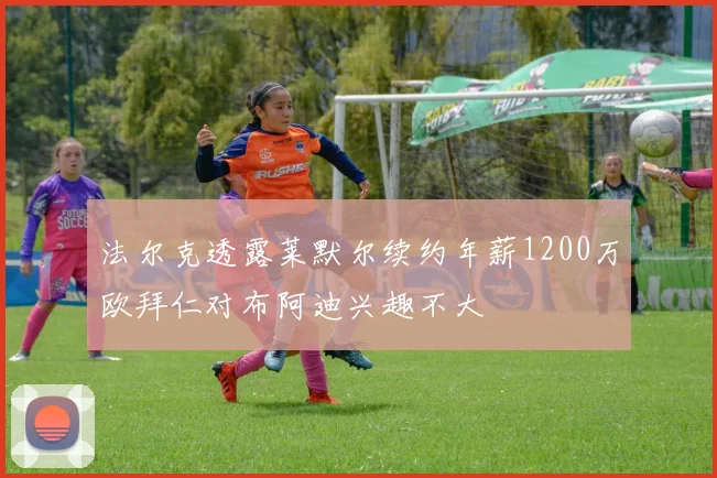 法尔克透露莱默尔续约年薪1200万欧拜仁对布阿迪兴趣不大