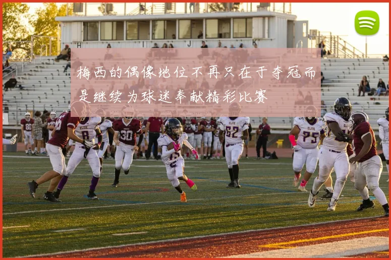 梅西的偶像地位不再只在于夺冠而是继续为球迷奉献精彩比赛