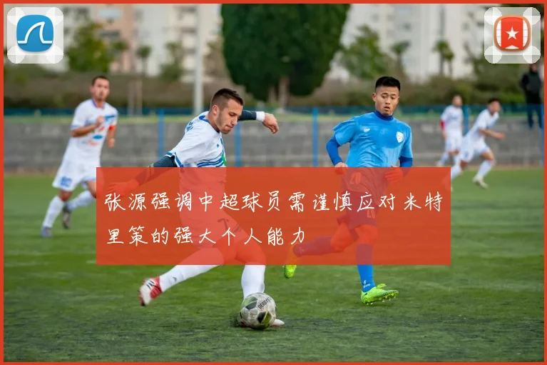 张源强调中超球员需谨慎应对米特里策的强大个人能力