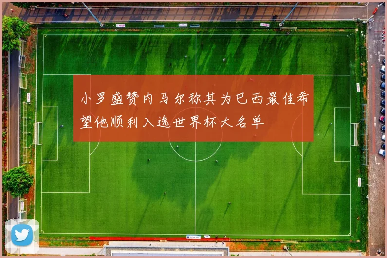 小罗盛赞内马尔称其为巴西最佳希望他顺利入选世界杯大名单