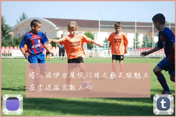 塔：诺伊尔展现门将之巅足球魅力在于连接无数人心