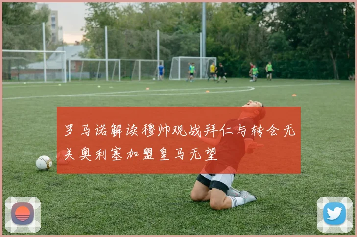 罗马诺解读穆帅观战拜仁与转会无关奥利塞加盟皇马无望
