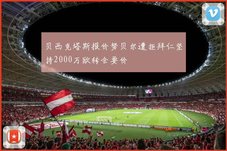 贝西克塔斯报价努贝尔遭拒拜仁坚持2000万欧转会要价